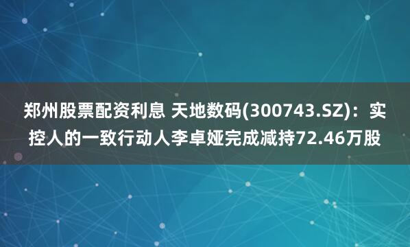 郑州股票配资利息 天地数码(300743.SZ)：实控人的一致行动人李卓娅完成减持72.46万股