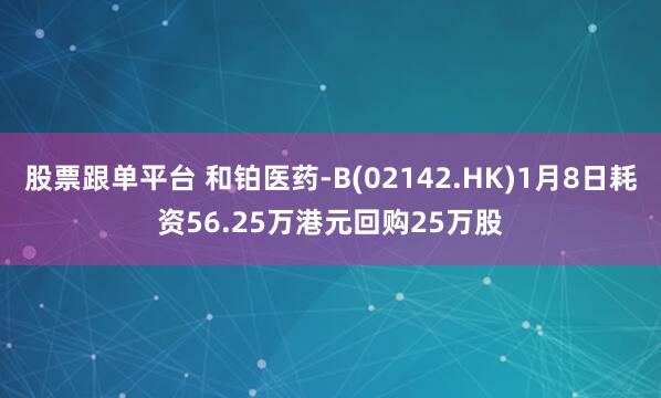 股票跟单平台 和铂医药-B(02142.HK)1月8日耗资56.25万港元回购25万股