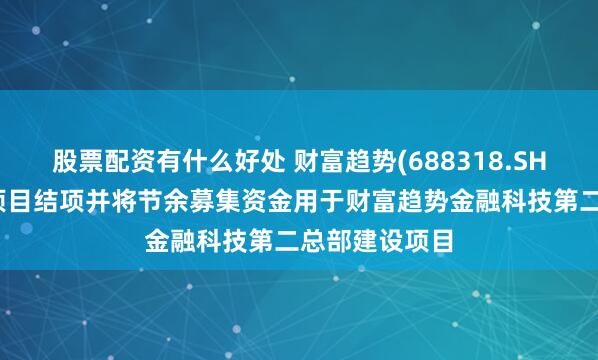 股票配资有什么好处 财富趋势(688318.SH)：部分募投项目结项并将节余募集资金用于财富趋势金融科技第二总部建设项目