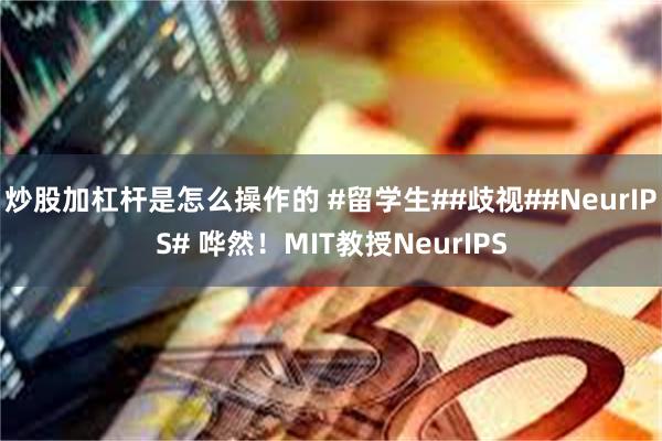 炒股加杠杆是怎么操作的 #留学生##歧视##NeurIPS# 哗然！MIT教授NeurIPS