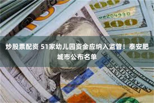 炒股票配资 51家幼儿园资金应纳入监管！泰安肥城市公布名单