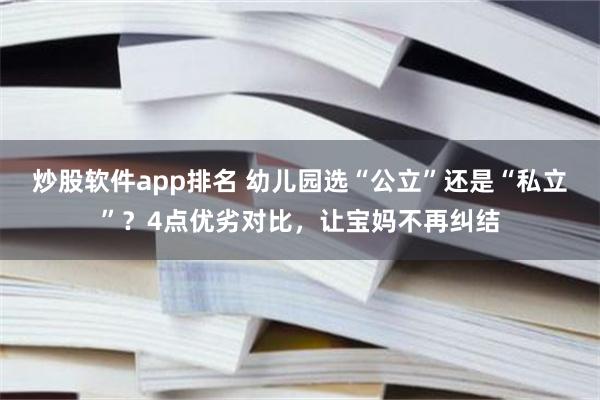 炒股软件app排名 幼儿园选“公立”还是“私立”？4点优劣对比，让宝妈不再纠结