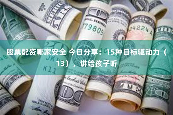 股票配资哪家安全 今日分享：15种目标驱动力（13），讲给孩子听