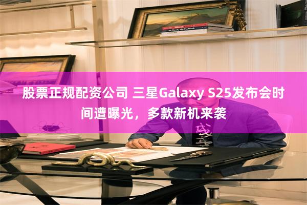 股票正规配资公司 三星Galaxy S25发布会时间遭曝光，多款新机来袭