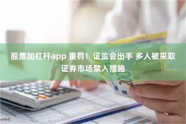 股票加杠杆app 重罚！证监会出手 多人被采取证券市场禁入措施