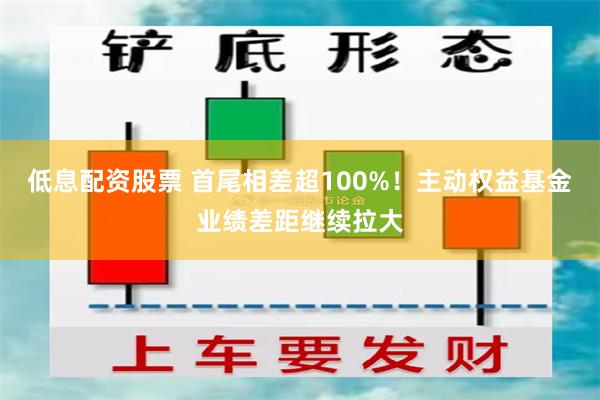 低息配资股票 首尾相差超100%！主动权益基金业绩差距继续拉大