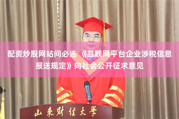 配资炒股网站问必选 《互联网平台企业涉税信息报送规定》向社会公开征求意见