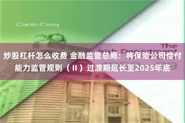 炒股杠杆怎么收费 金融监管总局：将保险公司偿付能力监管规则（Ⅱ）过渡期延长至2025年底