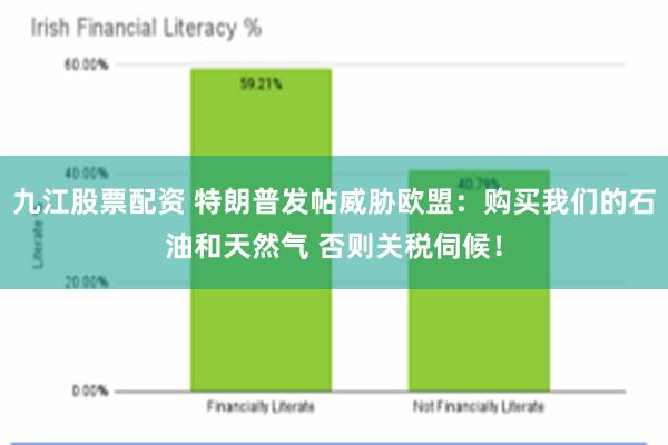 九江股票配资 特朗普发帖威胁欧盟：购买我们的石油和天然气 否则关税伺候！