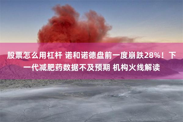 股票怎么用杠杆 诺和诺德盘前一度崩跌28%！下一代减肥药数据不及预期 机构火线解读