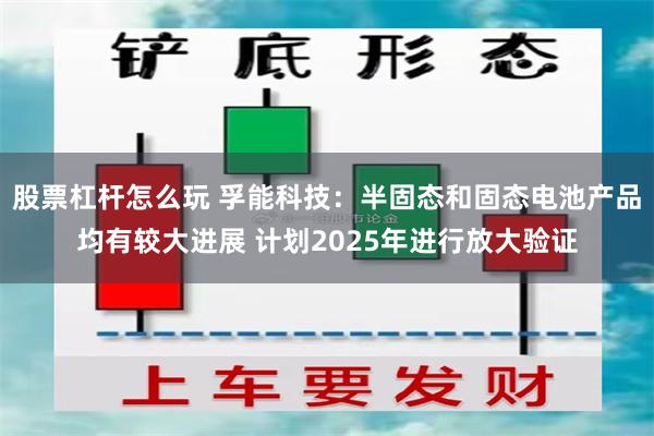 股票杠杆怎么玩 孚能科技：半固态和固态电池产品均有较大进展 计划2025年进行放大验证