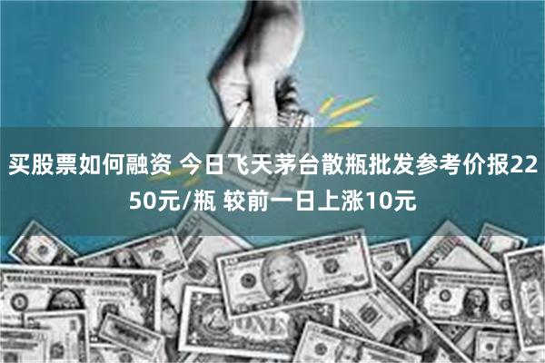 买股票如何融资 今日飞天茅台散瓶批发参考价报2250元/瓶 较前一日上涨10元