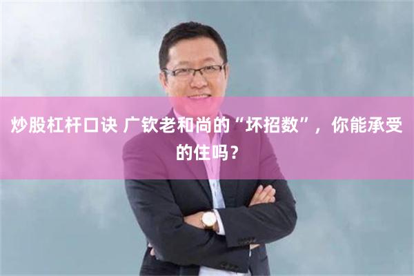 炒股杠杆口诀 广钦老和尚的“坏招数”，你能承受的住吗？