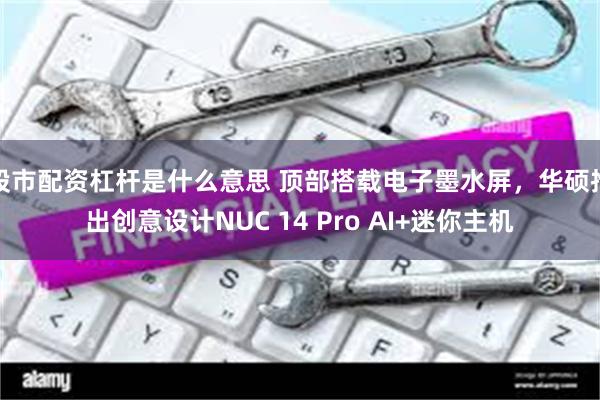 股市配资杠杆是什么意思 顶部搭载电子墨水屏，华硕推出创意设计NUC 14 Pro AI+迷你主机