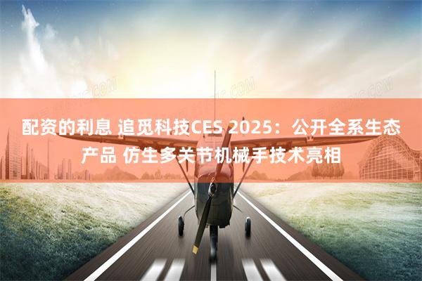 配资的利息 追觅科技CES 2025：公开全系生态产品 仿生多关节机械手技术亮相