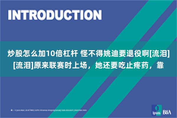 炒股怎么加10倍杠杆 怪不得姚迪要退役啊[流泪][流泪]原来联赛时上场，她还要吃止疼药，靠