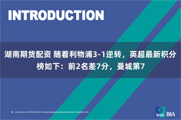 湖南期货配资 随着利物浦3-1逆转，英超最新积分榜如下：前2名差7分，曼城第7