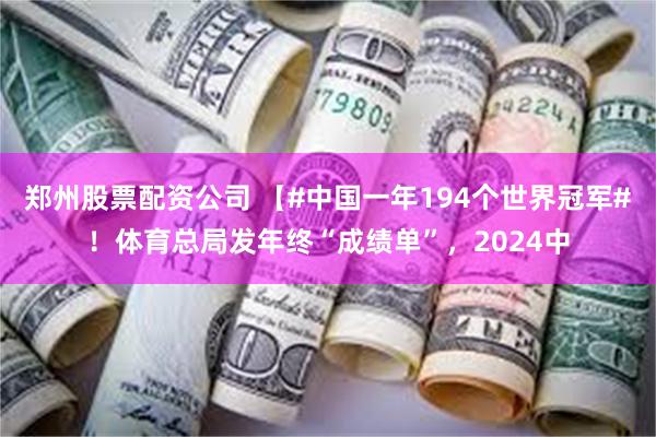 郑州股票配资公司 【#中国一年194个世界冠军#！体育总局发年终“成绩单”，2024中