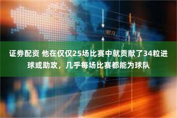 证劵配资 他在仅仅25场比赛中就贡献了34粒进球或助攻，几乎每场比赛都能为球队