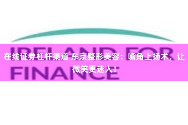 在线证劵杠杆渠道 东京整形美容：嘴角上扬术，让微笑更迷人！