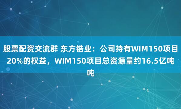 股票配资交流群 东方锆业：公司持有WIM150项目20%的权益，WIM150项目总资源量约16.5亿吨