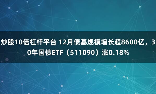 炒股10倍杠杆平台 12月债基规模增长超8600亿，30年国债ETF（511090）涨0.18%