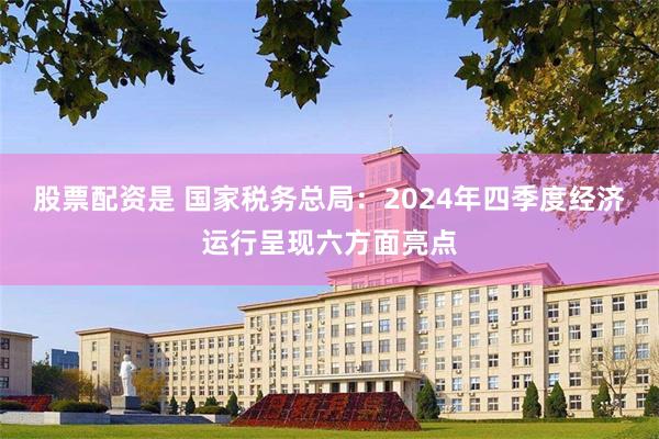 股票配资是 国家税务总局：2024年四季度经济运行呈现六方面亮点