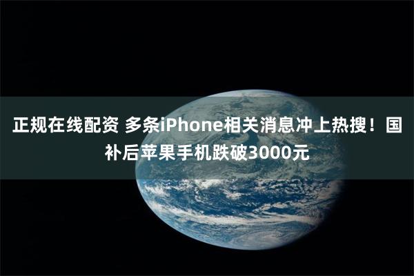 正规在线配资 多条iPhone相关消息冲上热搜！国补后苹果手机跌破3000元