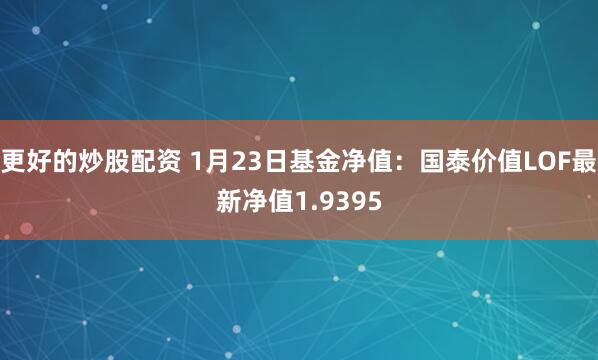 更好的炒股配资 1月23日基金净值：国泰价值LOF最新净值1.9395