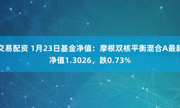 交易配资 1月23日基金净值：摩根双核平衡混合A最新净值1.3026，跌0.73%