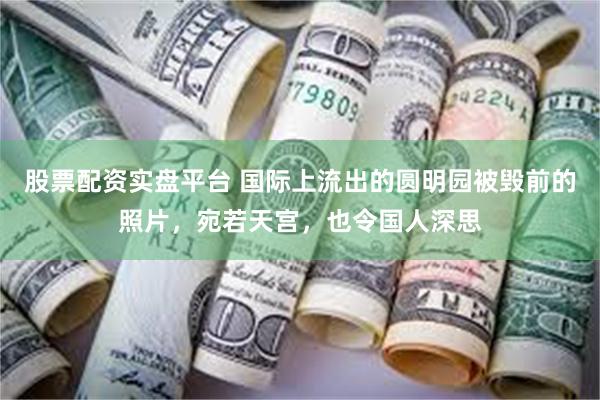 股票配资实盘平台 国际上流出的圆明园被毁前的照片，宛若天宫，也令国人深思