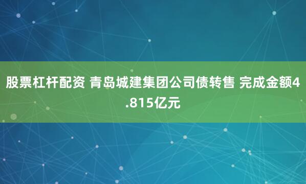 股票杠杆配资 青岛城建集团公司债转售 完成金额4.815亿元