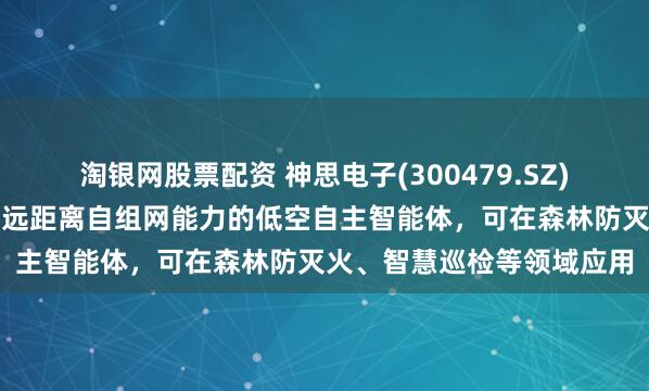 淘银网股票配资 神思电子(300479.SZ)：推出具备大算力且携带远距离自组网能力的低空自主智能体，可在森林防灭火、智慧巡检等领域应用