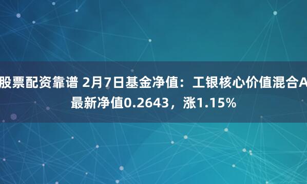 股票配资靠谱 2月7日基金净值：工银核心价值混合A最新净值0.2643，涨1.15%