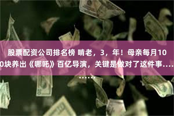 股票配资公司排名榜 啃老，3，年！母亲每月1000块养出《哪吒》百亿导演，关键是做对了这件事……