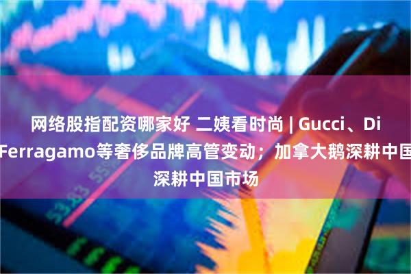 网络股指配资哪家好 二姨看时尚 | Gucci、Dior、Ferragamo等奢侈品牌高管变动；加拿大鹅深耕中国市场