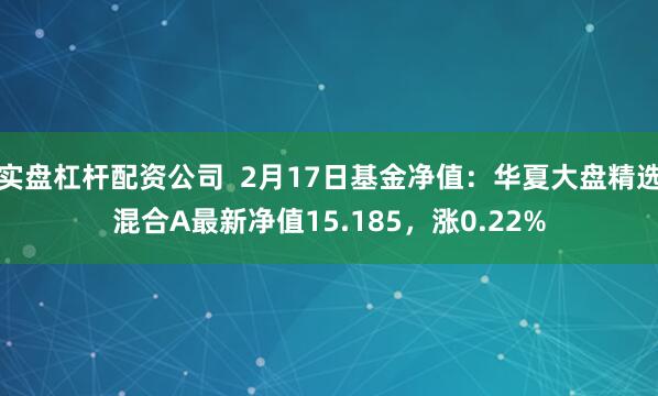 实盘杠杆配资公司  2月17日基金净值：华夏大盘精选混合A最新净值15.185，涨0.22%