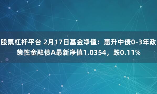 股票杠杆平台 2月17日基金净值：惠升中债0-3年政策性金融债A最新净值1.0354，跌0.11%