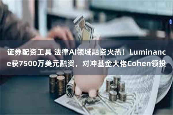 证券配资工具 法律AI领域融资火热！Luminance获7500万美元融资，对冲基金大佬Cohen领投