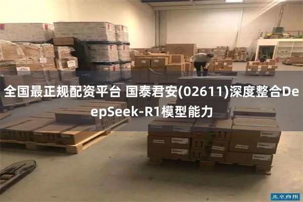 全国最正规配资平台 国泰君安(02611)深度整合DeepSeek-R1模型能力