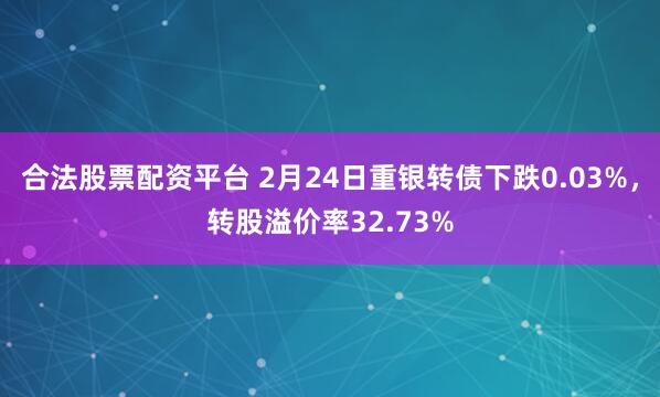 合法股票配资平台 2月24日重银转债下跌0.03%，转股溢价率32.73%