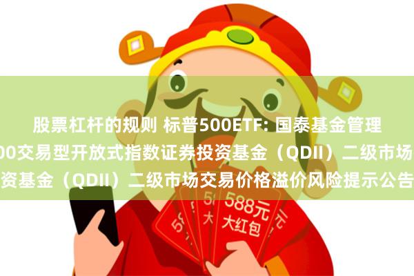 股票杠杆的规则 标普500ETF: 国泰基金管理有限公司关于国泰标普500交易型开放式指数证券投资基金（QDII）二级市场交易价格溢价风险提示公告