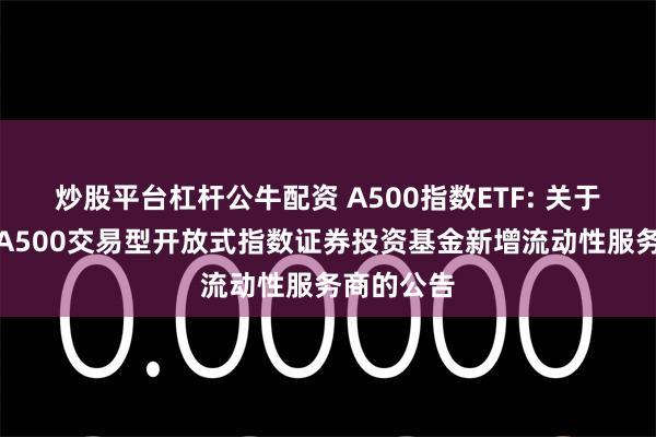 炒股平台杠杆公牛配资 A500指数ETF: 关于嘉实中证A500交易型开放式指数证券投资基金新增流动性服务商的公告