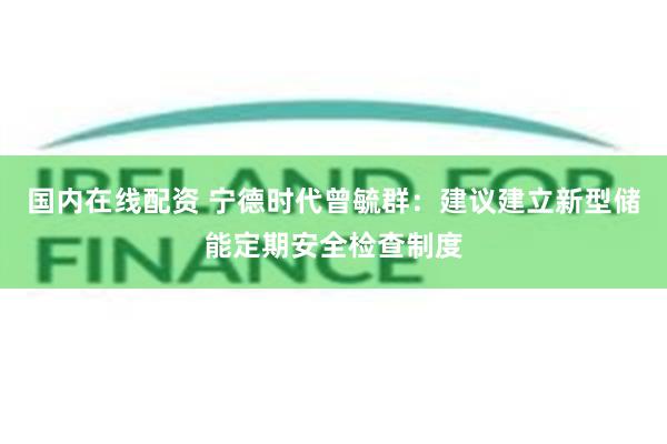 国内在线配资 宁德时代曾毓群：建议建立新型储能定期安全检查制度