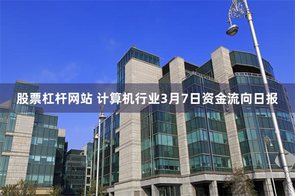 股票杠杆网站 计算机行业3月7日资金流向日报