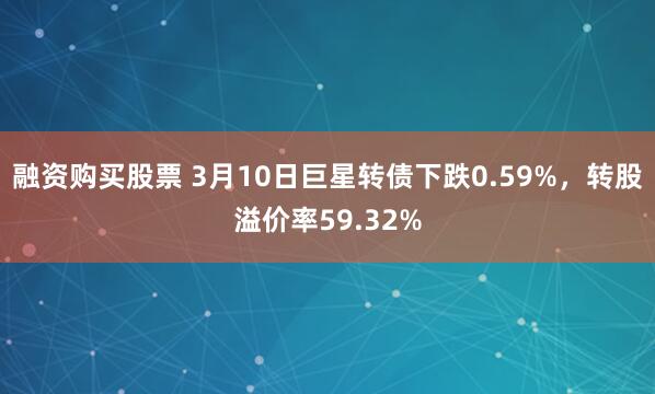 融资购买股票 3月10日巨星转债下跌0.59%，转股溢价率59.32%