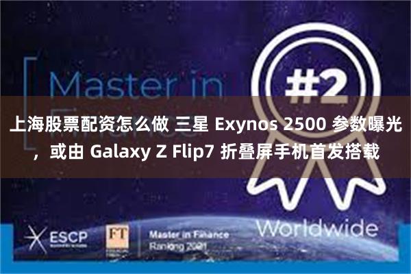 上海股票配资怎么做 三星 Exynos 2500 参数曝光，或由 Galaxy Z Flip7 折叠屏手机首发搭载