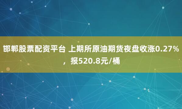 邯郸股票配资平台 上期所原油期货夜盘收涨0.27%，报520.8元/桶