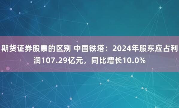 期货证券股票的区别 中国铁塔：2024年股东应占利润107.29亿元，同比增长10.0%