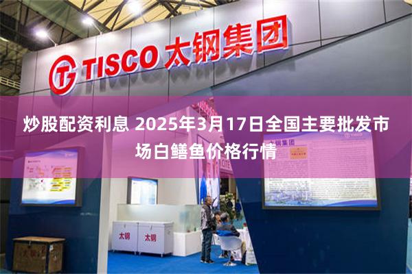 炒股配资利息 2025年3月17日全国主要批发市场白鳝鱼价格行情